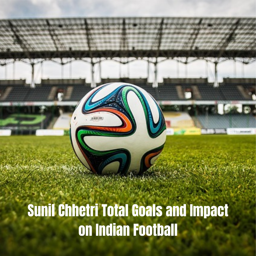 Sunil Chhetri Total Goals and Impact on Indian Football